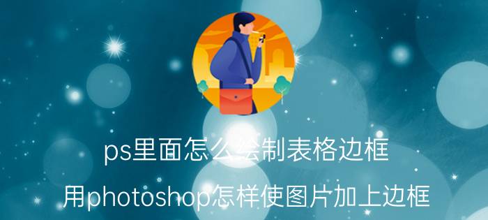 ps里面怎么绘制表格边框 用photoshop怎样使图片加上边框？